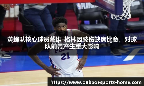 黄蜂队核心球员戴维-格林因膝伤缺席比赛，对球队前景产生重大影响