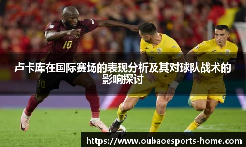 卢卡库在国际赛场的表现分析及其对球队战术的影响探讨